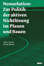 Nonsolution: Zur Politik der aktiven Nichtlösung im Planen und Bauen